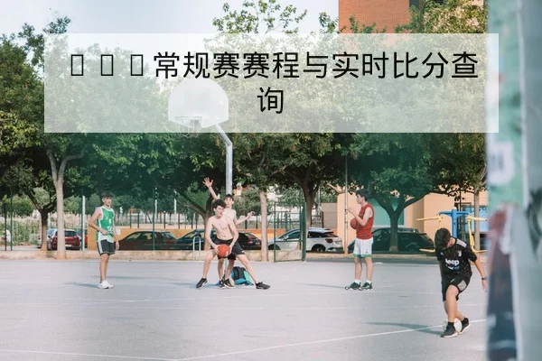 CBA常规赛赛程与实时比分查询