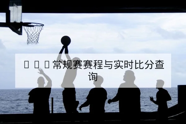 CBA常规赛赛程与实时比分查询