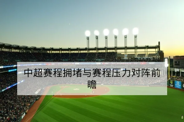中超赛程拥堵与赛程压力对阵前瞻